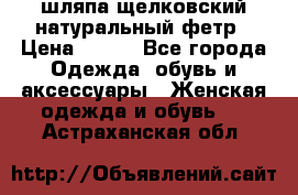 шляпа щелковский натуральный фетр › Цена ­ 500 - Все города Одежда, обувь и аксессуары » Женская одежда и обувь   . Астраханская обл.